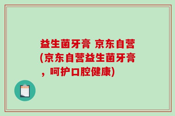 益生菌牙膏 京东自营(京东自营益生菌牙膏，呵护口腔健康)