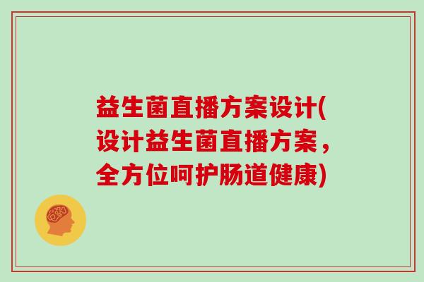益生菌直播方案设计(设计益生菌直播方案,全方位呵护肠道健康) 益生菌直播方案设计(设计益生菌直播方案,全方位呵护肠道健康)