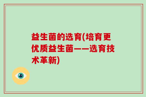 益生菌的选育(培育更优质益生菌——选育技术革新)