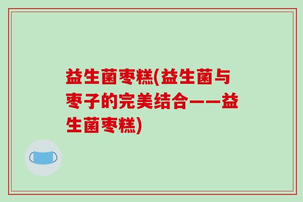益生菌枣糕(益生菌与枣子的完美结合——益生菌枣糕)
