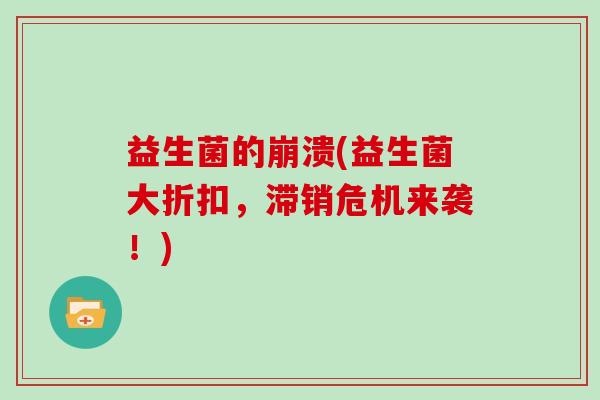 益生菌的崩溃(益生菌大折扣,滞销危机来袭!) 益生菌的崩溃(益生菌大折扣,滞销危机来袭!)