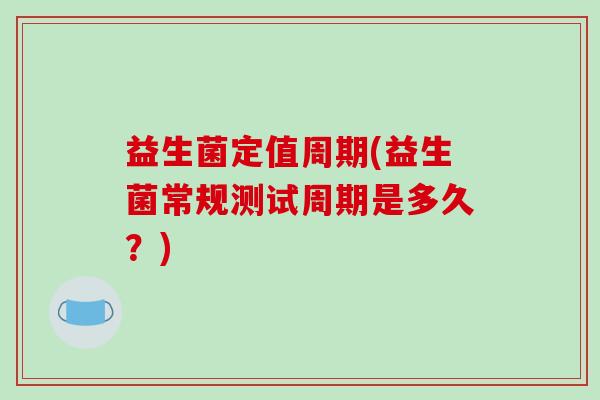 益生菌定值周期(益生菌常规测试周期是多久?) 益生菌定值周期(益生菌常规测试周期是多久?)