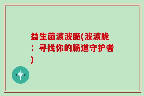 益生菌波波脆(波波脆:寻找你的肠道守护者) 益生菌波波脆(波波脆:寻找你的肠道守护者)