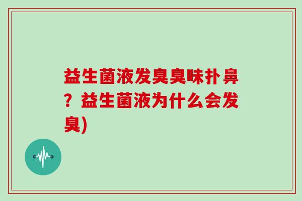 益生菌液发臭臭味扑鼻?益生菌液为什么会发臭) 益生菌液发臭臭味扑鼻?益生菌液为什么会发臭)