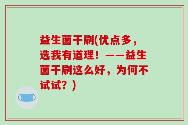 益生菌干刷(优点多，选我有道理！——益生菌干刷这么好，为何不试试？)
