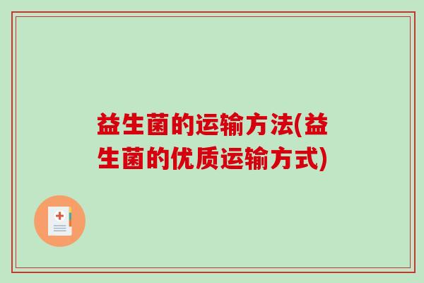 益生菌的运输方法(益生菌的优质运输方式) 益生菌的运输方法(益生菌的优质运输方式)