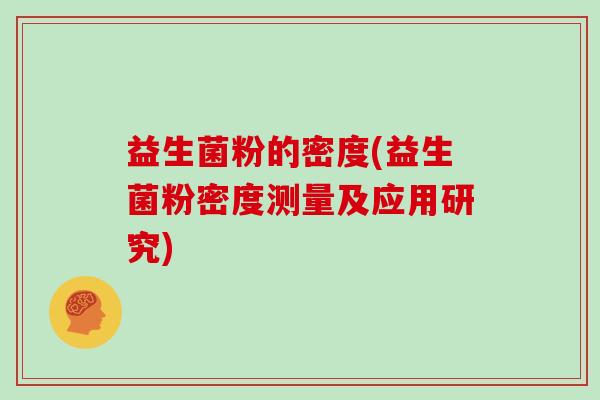 益生菌粉的密度(益生菌粉密度测量及应用研究) 益生菌粉的密度(益生菌粉密度测量及应用研究)