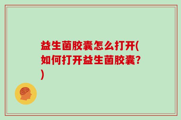 益生菌胶囊怎么打开(如何打开益生菌胶囊？)