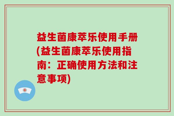 益生菌康萃乐使用手册(益生菌康萃乐使用指南：正确使用方法和注意事项)