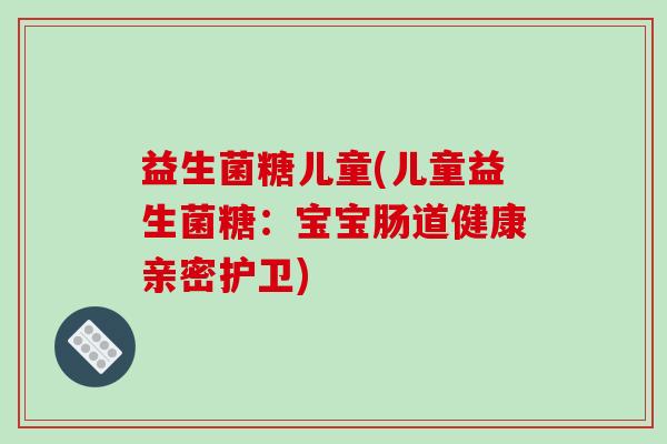 益生菌糖儿童(儿童益生菌糖：宝宝肠道健康亲密护卫)