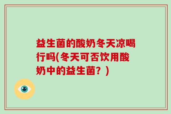益生菌的酸奶冬天凉喝行吗(冬天可否饮用酸奶中的益生菌?) 益生菌的酸奶冬天凉喝行吗(冬天可否饮用酸奶中的益生菌?)