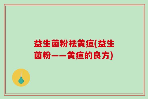 益生菌粉祛黄疸(益生菌粉——黄疸的良方)