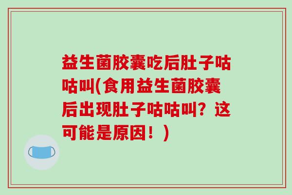 益生菌胶囊吃后肚子咕咕叫(食用益生菌胶囊后出现肚子咕咕叫？这可能是原因！)