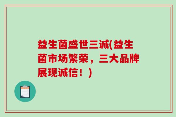 益生菌盛世三诚(益生菌市场繁荣，三大品牌展现诚信！)