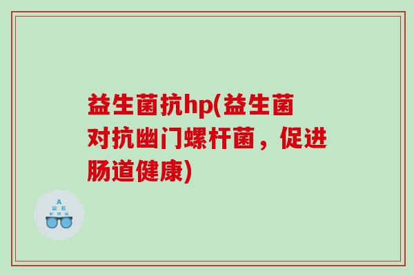 益生菌抗hp(益生菌对抗幽门螺杆菌，促进肠道健康)