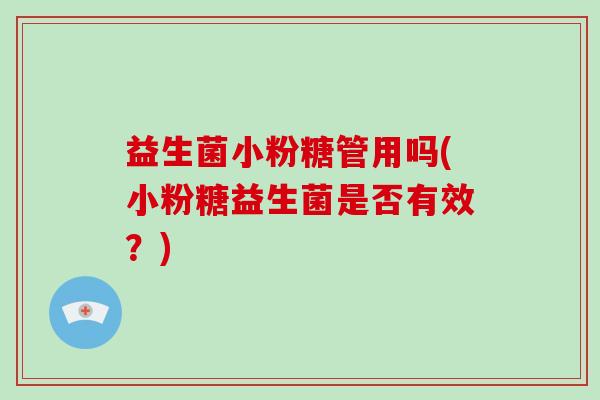 益生菌小粉糖管用吗(小粉糖益生菌是否有效？)