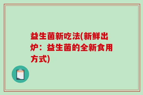 益生菌新吃法(新鲜出炉：益生菌的全新食用方式)