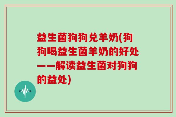 益生菌狗狗兑羊奶(狗狗喝益生菌羊奶的好处——解读益生菌对狗狗的益处)