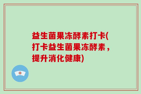 益生菌果冻酵素打卡(打卡益生菌果冻酵素,提升消化健康) 益生菌果冻酵素打卡(打卡益生菌果冻酵素,提升消化健康)
