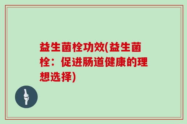 益生菌栓功效(益生菌栓：促进肠道健康的理想选择)