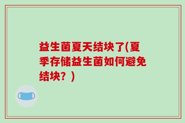 益生菌夏天结块了(夏季存储益生菌如何避免结块？)