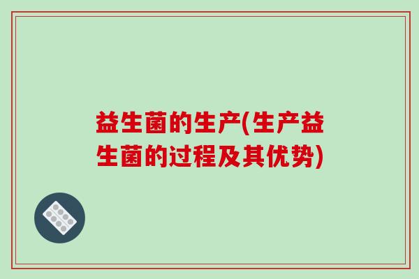 益生菌的生产(生产益生菌的过程及其优势)