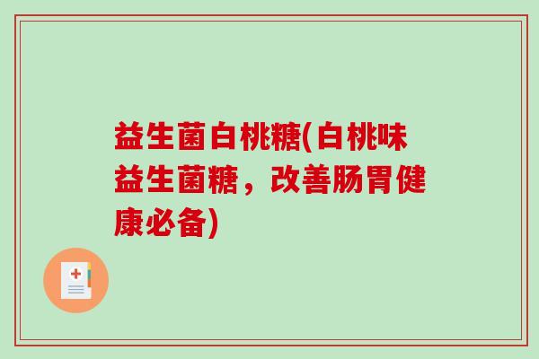 益生菌白桃糖(白桃味益生菌糖，改善肠胃健康必备)