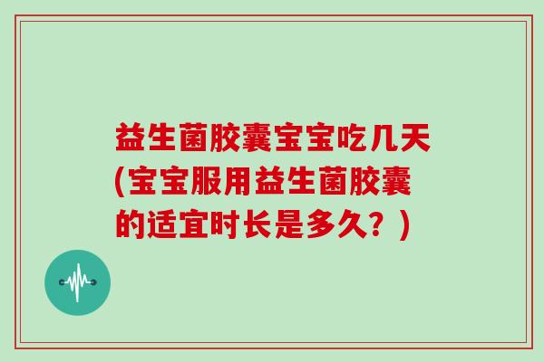 益生菌胶囊宝宝吃几天(宝宝服用益生菌胶囊的适宜时长是多久？)