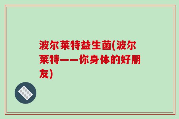 波尔莱特益生菌(波尔莱特——你身体的好朋友)