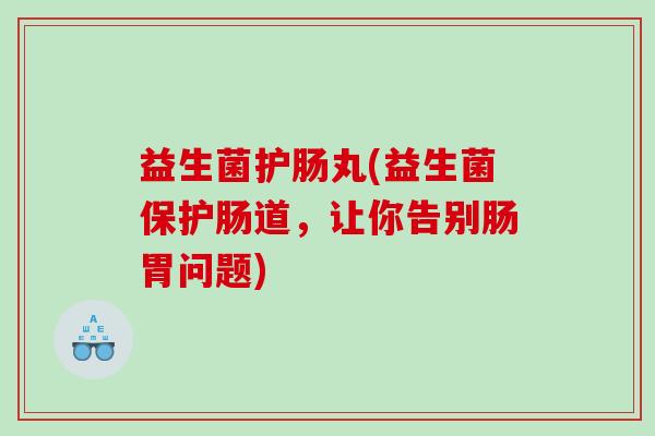 益生菌护肠丸(益生菌保护肠道，让你告别肠胃问题)