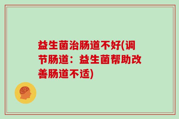 益生菌治肠道不好(调节肠道：益生菌帮助改善肠道不适)