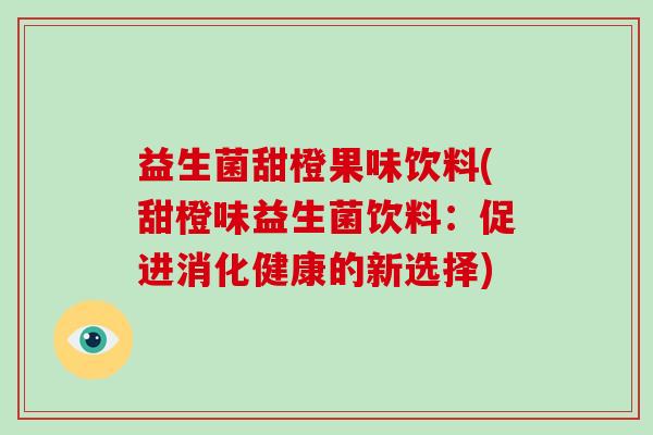 益生菌甜橙果味饮料(甜橙味益生菌饮料:促进消化健康的新选择) 益生菌甜橙果味饮料(甜橙味益生菌饮料:促进消化健康的新选择)