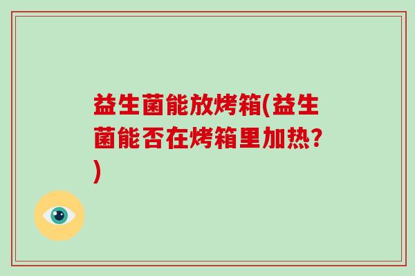益生菌能放烤箱(益生菌能否在烤箱里加热？)