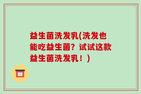 益生菌洗发乳(洗发也能吃益生菌？试试这款益生菌洗发乳！)