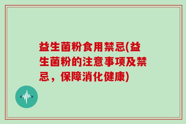益生菌粉食用禁忌(益生菌粉的注意事项及禁忌，保障消化健康)