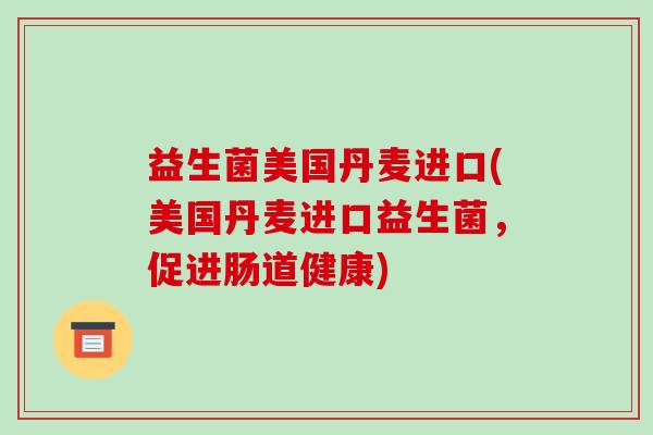 益生菌美国丹麦进口(美国丹麦进口益生菌，促进肠道健康)