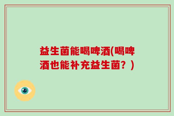 益生菌能喝啤酒(喝啤酒也能补充益生菌？)