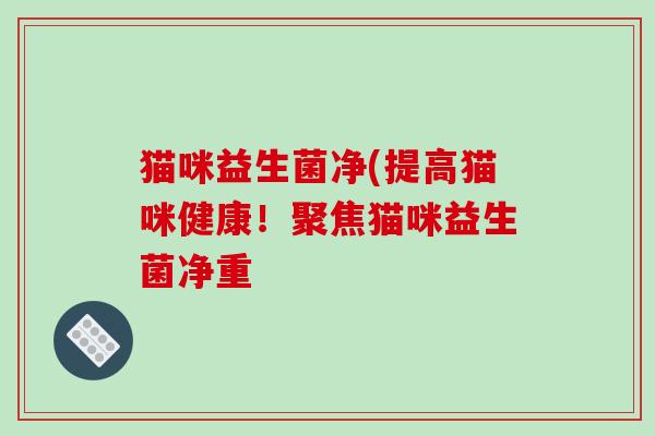 猫咪益生菌净(提高猫咪健康！聚焦猫咪益生菌净重