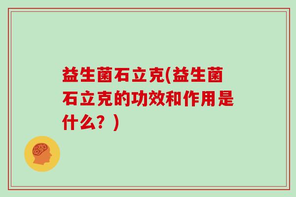 益生菌石立克(益生菌石立克的功效和作用是什么？)
