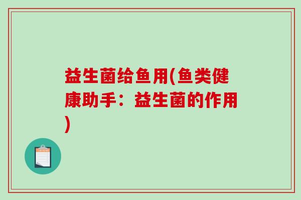 益生菌给鱼用(鱼类健康助手：益生菌的作用)