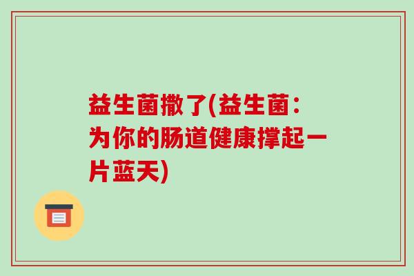 益生菌撒了(益生菌：为你的肠道健康撑起一片蓝天)