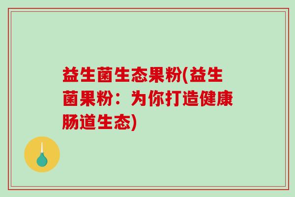 益生菌生态果粉(益生菌果粉：为你打造健康肠道生态)