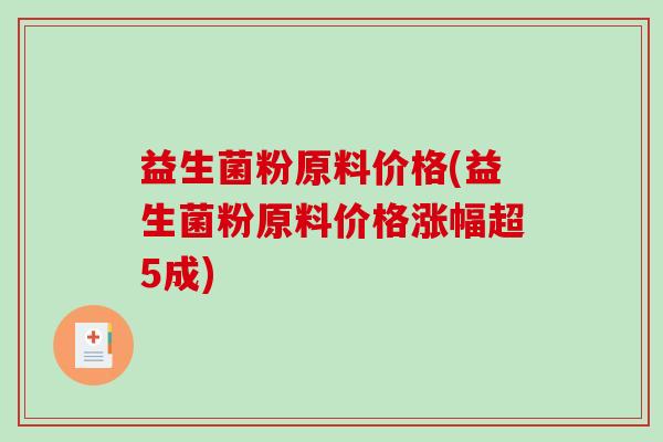 益生菌粉原料价格(益生菌粉原料价格涨幅超5成)