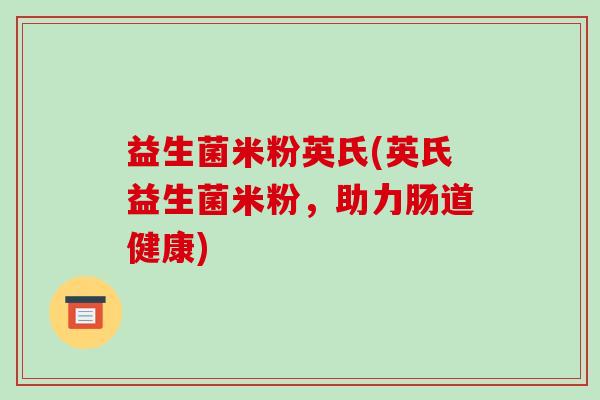 益生菌米粉英氏(英氏益生菌米粉,助力肠道健康) 益生菌米粉英氏(英氏益生菌米粉,助力肠道健康)