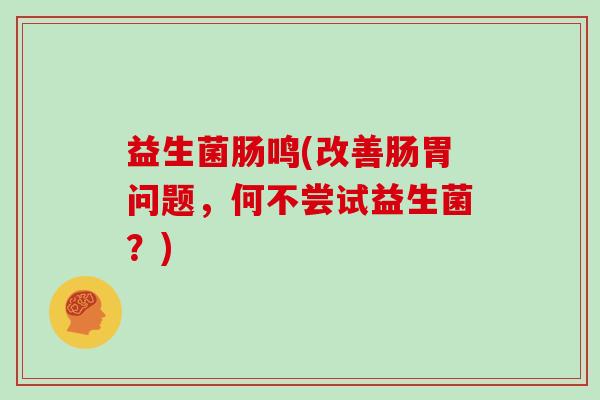 益生菌肠鸣(改善肠胃问题，何不尝试益生菌？)