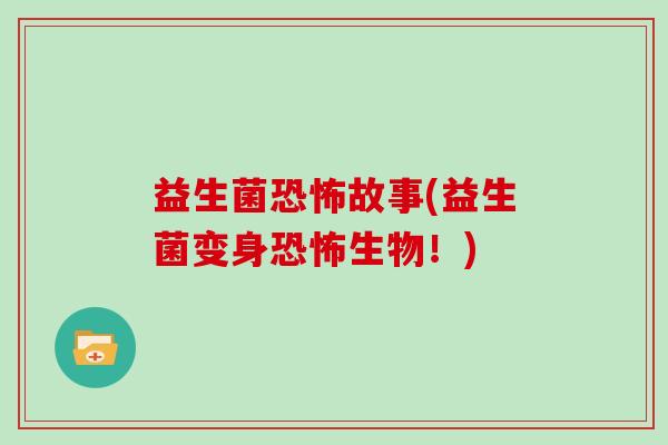 益生菌恐怖故事(益生菌变身恐怖生物！)