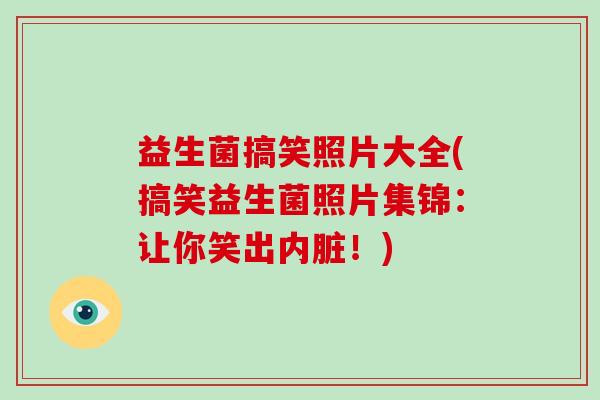 益生菌搞笑照片大全(搞笑益生菌照片集锦：让你笑出内脏！)