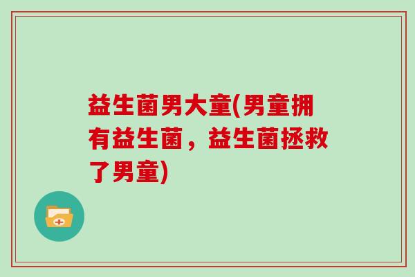 益生菌男大童(男童拥有益生菌,益生菌拯救了男童) 益生菌男大童(男童拥有益生菌,益生菌拯救了男童)