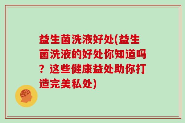 益生菌洗液好处(益生菌洗液的好处你知道吗？这些健康益处助你打造完美私处)