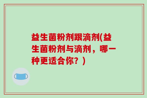 益生菌粉剂跟滴剂(益生菌粉剂与滴剂，哪一种更适合你？)